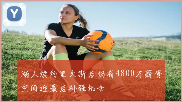湖人续约里夫斯后仍有4800万薪资空间迎最后补强机会